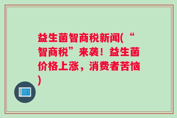 益生菌智商税新闻(“智商税”来袭！益生菌价格上涨，消费者苦恼)