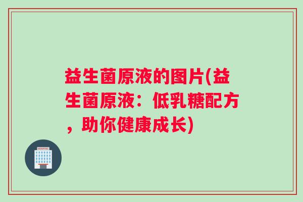 益生菌原液的图片(益生菌原液:低乳糖配方,助你健康成长) 益生菌原液的图片(益生菌原液:低乳糖配方,助你健康成长)