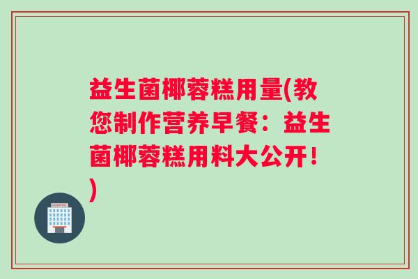 益生菌椰蓉糕用量(教您制作营养早餐：益生菌椰蓉糕用料大公开！)