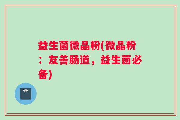 益生菌微晶粉(微晶粉：友善肠道，益生菌必备)