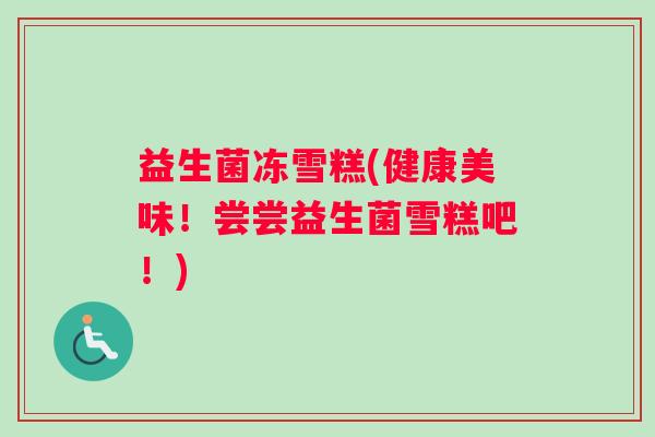 益生菌冻雪糕(健康美味！尝尝益生菌雪糕吧！)