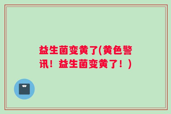益生菌变黄了(黄色警讯！益生菌变黄了！)