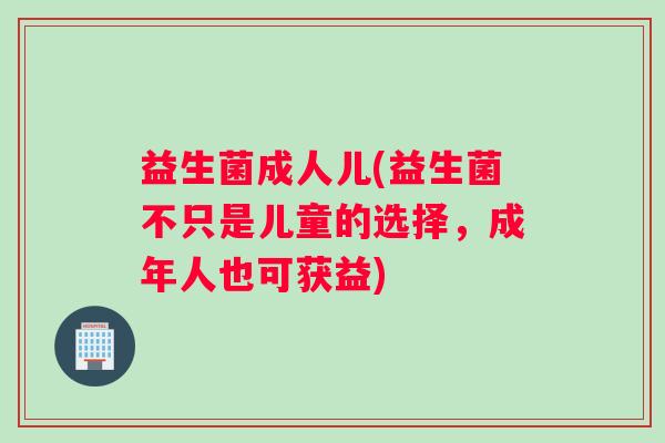 益生菌成人儿(益生菌不只是儿童的选择，成年人也可获益)