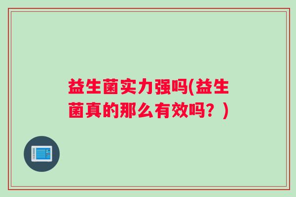 益生菌实力强吗(益生菌真的那么有效吗？)