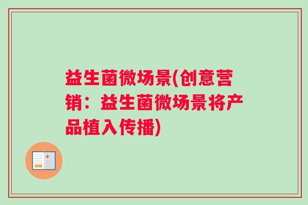 益生菌微场景(创意营销：益生菌微场景将产品植入传播)