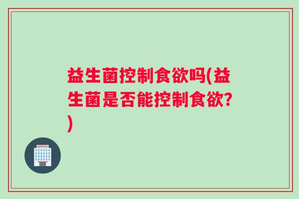 益生菌控制食欲吗(益生菌是否能控制食欲？)