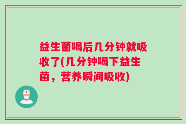 益生菌喝后几分钟就吸收了(几分钟喝下益生菌,营养瞬间吸收) 益生菌喝后几分钟就吸收了(几分钟喝下益生菌,营养瞬间吸收)