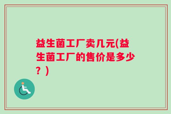 益生菌工厂卖几元(益生菌工厂的售价是多少？)