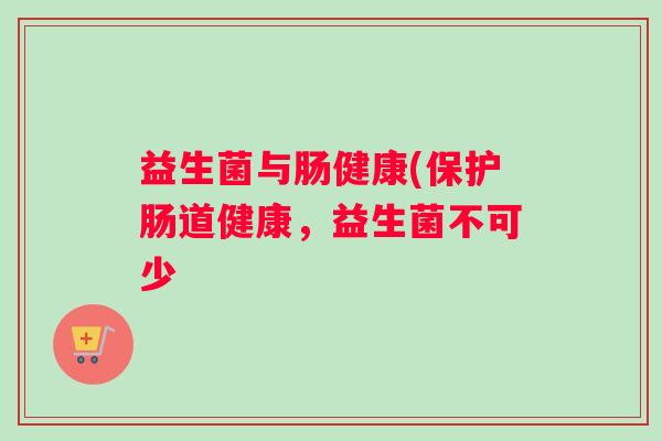 益生菌与肠健康(保护肠道健康，益生菌不可少