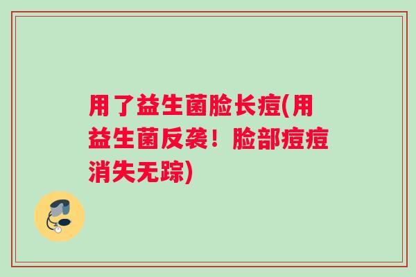 用了益生菌脸长痘(用益生菌反袭！脸部痘痘消失无踪)