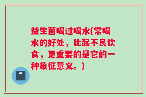 益生菌喝过喝水(常喝水的好处，比起不良饮食，更重要的是它的一种象征意义。)