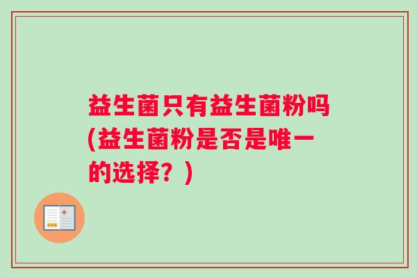 益生菌只有益生菌粉吗(益生菌粉是否是唯一的选择？)
