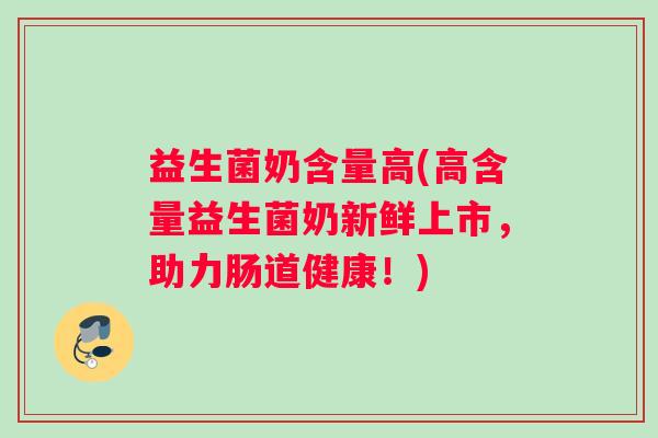 益生菌奶含量高(高含量益生菌奶新鲜上市，助力肠道健康！)