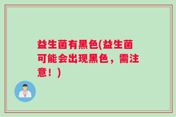 益生菌有黑色(益生菌可能会出现黑色，需注意！)