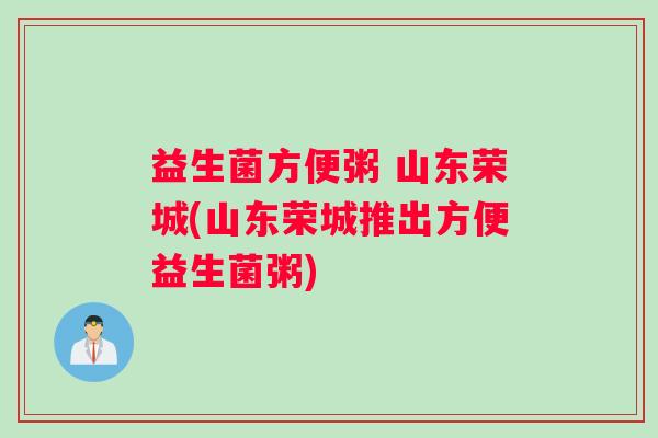 益生菌方便粥 山东荣城(山东荣城推出方便益生菌粥)