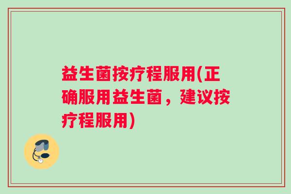 益生菌按疗程服用(正确服用益生菌，建议按疗程服用)