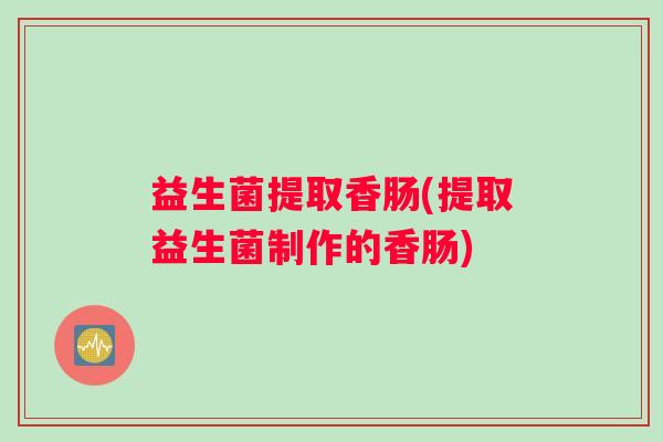 益生菌提取香肠(提取益生菌制作的香肠)