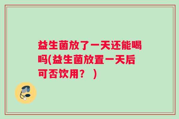 益生菌放了一天还能喝吗(益生菌放置一天后可否饮用？ )