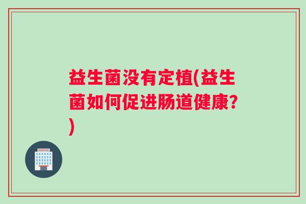 益生菌没有定植(益生菌如何促进肠道健康？)