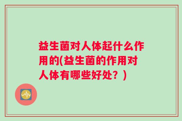 益生菌对人体起什么作用的(益生菌的作用对人体有哪些好处？)