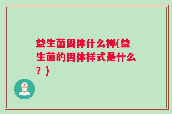 益生菌固体什么样(益生菌的固体样式是什么？)