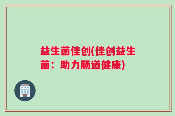 益生菌佳创(佳创益生菌：助力肠道健康)