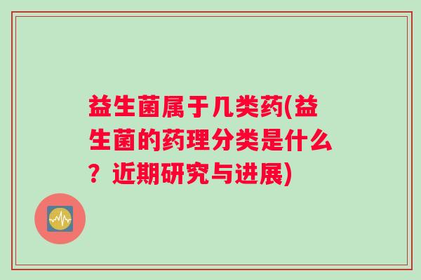 益生菌属于几类药(益生菌的药理分类是什么？近期研究与进展)