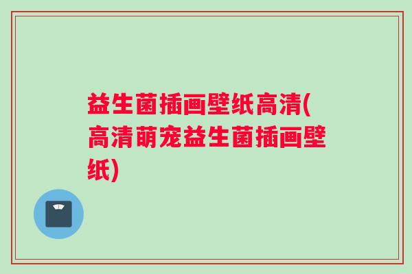 益生菌插画壁纸高清(高清萌宠益生菌插画壁纸) 益生菌插画壁纸高清(高清萌宠益生菌插画壁纸)