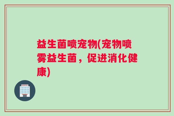 益生菌喷宠物(宠物喷雾益生菌，促进消化健康)