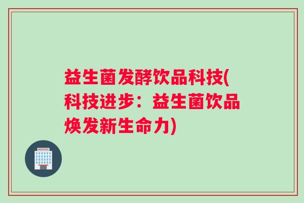 益生菌发酵饮品科技(科技进步：益生菌饮品焕发新生命力)