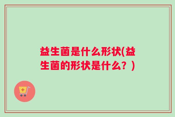 益生菌是什么形状(益生菌的形状是什么？)