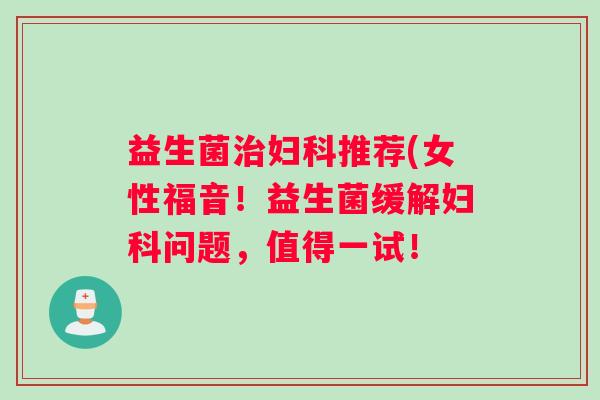 益生菌治妇科推荐(女性福音！益生菌缓解妇科问题，值得一试！
