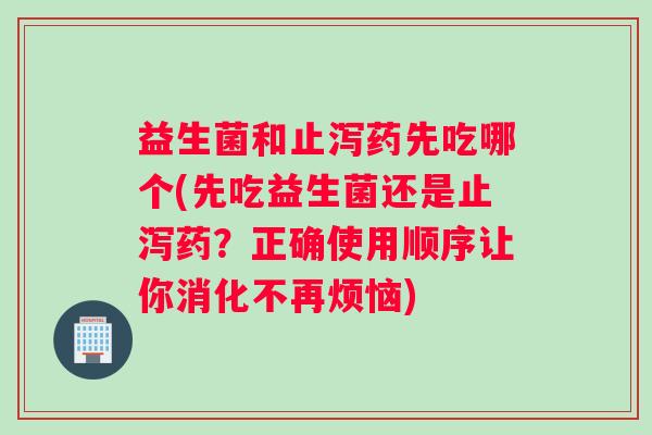 益生菌和止泻药先吃哪个(先吃益生菌还是止泻药？正确使用顺序让你消化不再烦恼)