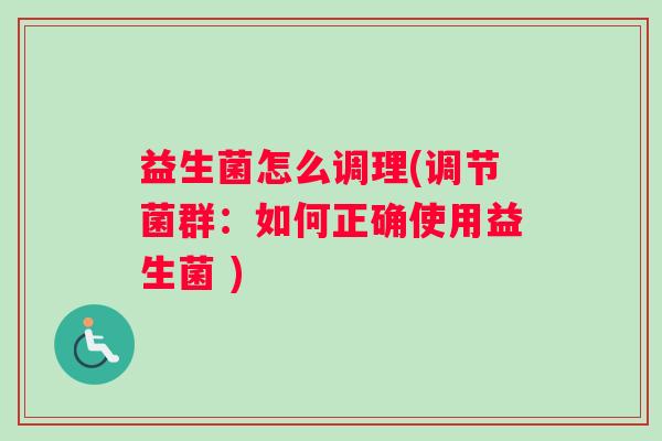 益生菌怎么调理(调节菌群:如何正确使用益生菌 ) 益生菌怎么调理(调节菌群:如何正确使用益生菌 )
