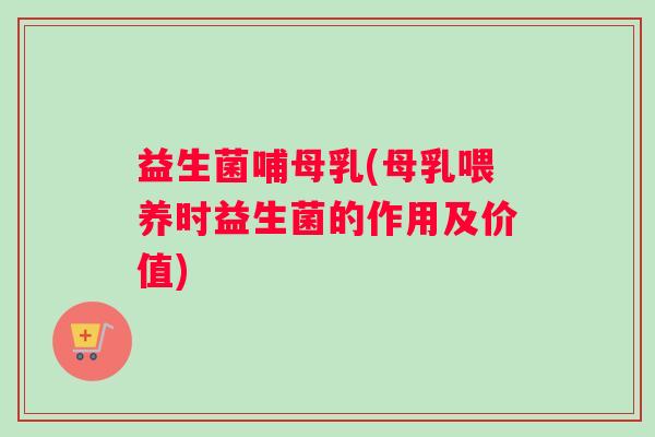 益生菌哺母乳(母乳喂养时益生菌的作用及价值) 益生菌哺母乳(母乳喂养时益生菌的作用及价值)