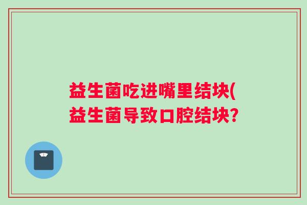 益生菌吃进嘴里结块(益生菌导致口腔结块？