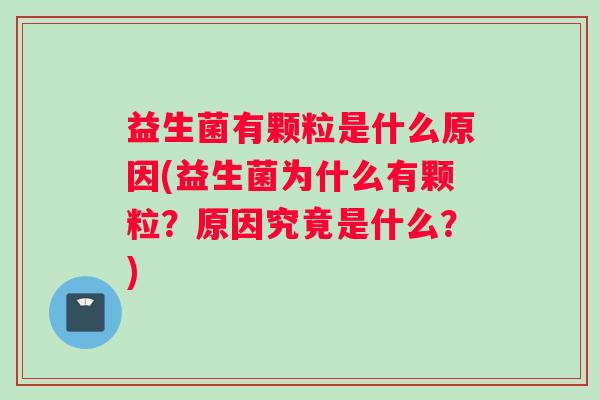 益生菌有颗粒是什么原因(益生菌为什么有颗粒？原因究竟是什么？)