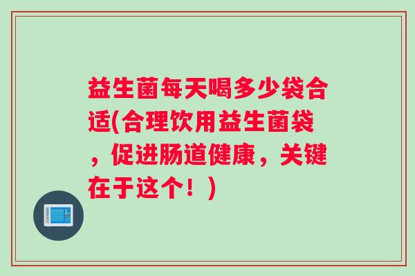 益生菌每天喝多少袋合适(合理饮用益生菌袋,促进肠道健康,关键在于这个!) 益生菌每天喝多少袋合适(合理饮用益生菌袋,促进肠道健康,关键在于这个!)
