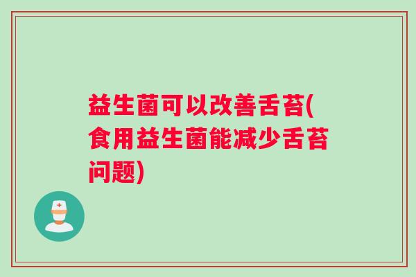 益生菌可以改善舌苔(食用益生菌能减少舌苔问题)