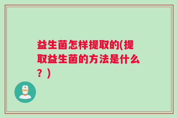 益生菌怎样提取的(提取益生菌的方法是什么？)
