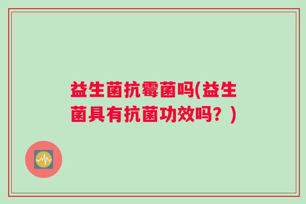 益生菌抗霉菌吗(益生菌具有抗菌功效吗？)