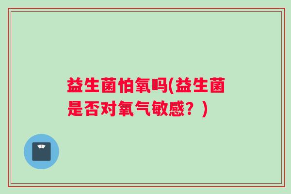 益生菌怕氧吗(益生菌是否对氧气敏感?) 益生菌怕氧吗(益生菌是否对氧气敏感?)