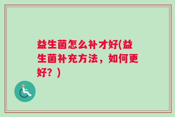 益生菌怎么补才好(益生菌补充方法，如何更好？)