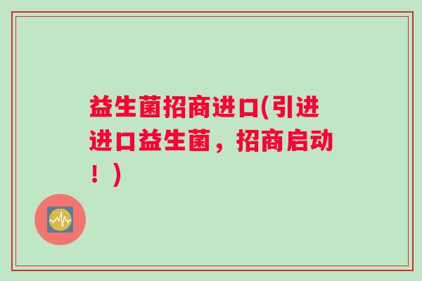 益生菌招商进口(引进进口益生菌，招商启动！)
