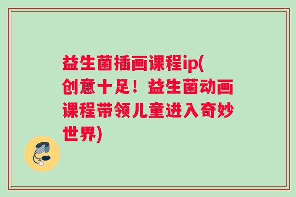 益生菌插画课程ip(创意十足！益生菌动画课程带领儿童进入奇妙世界)