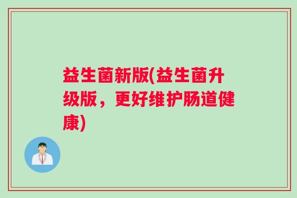 益生菌新版(益生菌升级版，更好维护肠道健康)