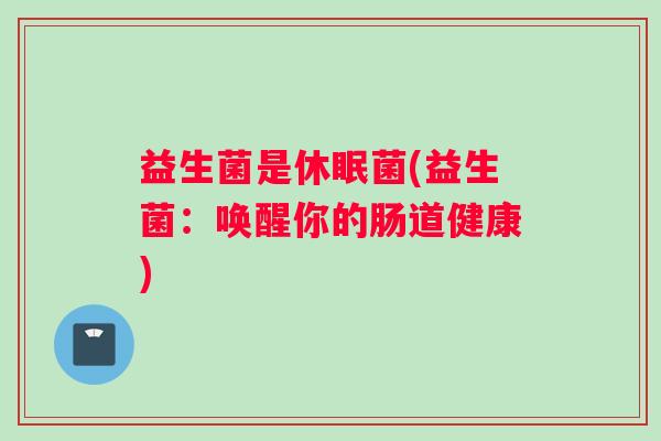益生菌是休眠菌(益生菌：唤醒你的肠道健康)
