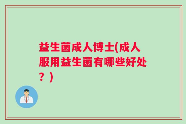 益生菌成人博士(成人服用益生菌有哪些好处?) 益生菌成人博士(成人服用益生菌有哪些好处?)