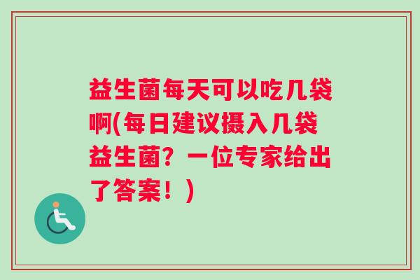 益生菌每天可以吃几袋啊(每日建议摄入几袋益生菌？一位专家给出了答案！)