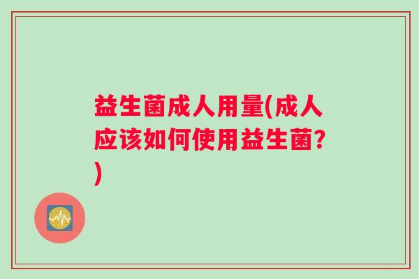 益生菌成人用量(成人应该如何使用益生菌?) 益生菌成人用量(成人应该如何使用益生菌?)